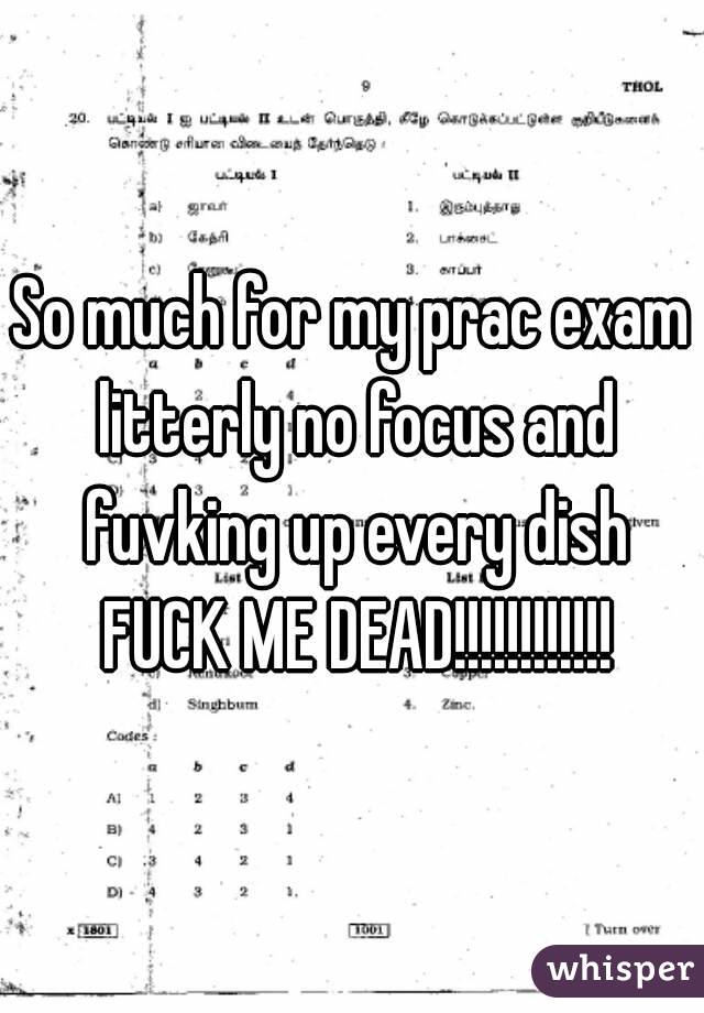 So much for my prac exam litterly no focus and fuvking up every dish FUCK ME DEAD!!!!!!!!!!!!