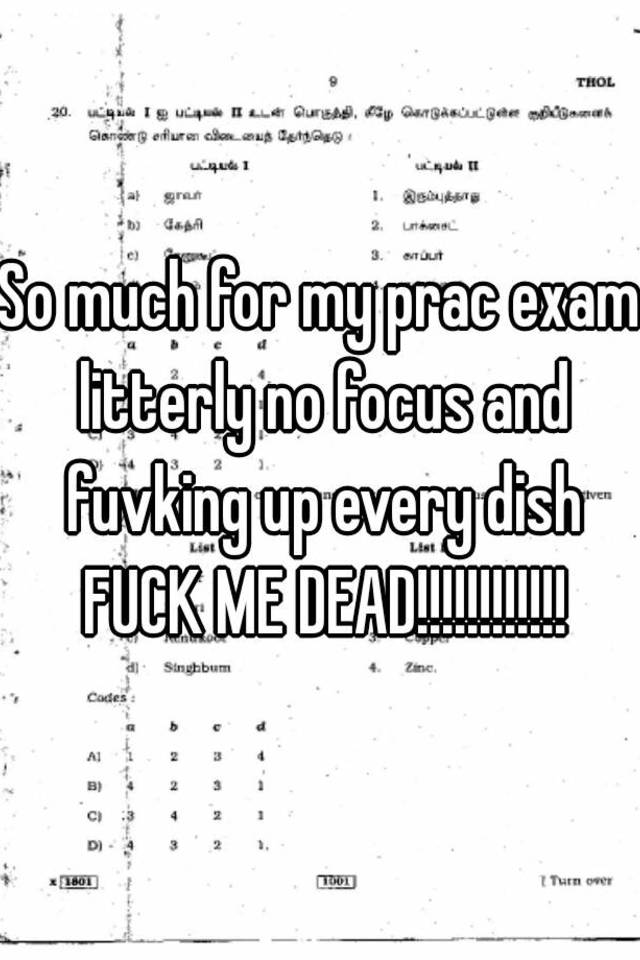 So much for my prac exam litterly no focus and fuvking up every dish FUCK ME DEAD!!!!!!!!!!!!