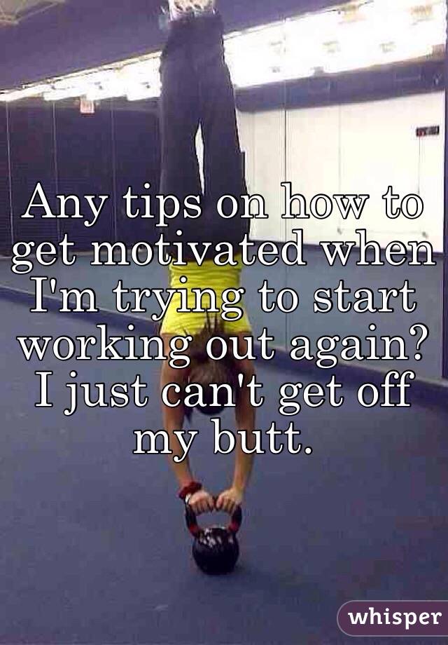 Any tips on how to get motivated when I'm trying to start working out again? I just can't get off my butt.
