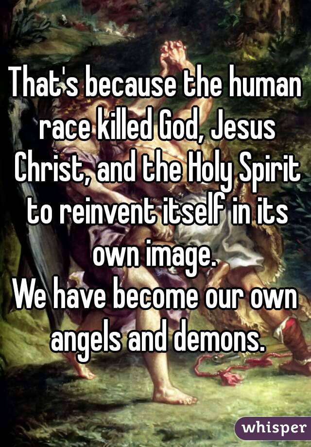 That's because the human race killed God, Jesus Christ, and the Holy Spirit to reinvent itself in its own image. 
We have become our own angels and demons.