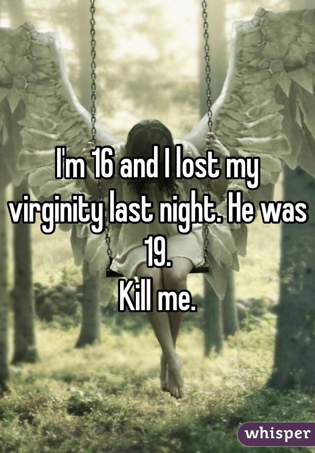 I'm 16 and I lost my virginity last night. He was 19. 
Kill me.  