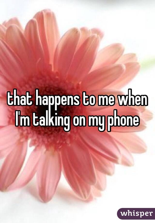 that happens to me when I'm talking on my phone