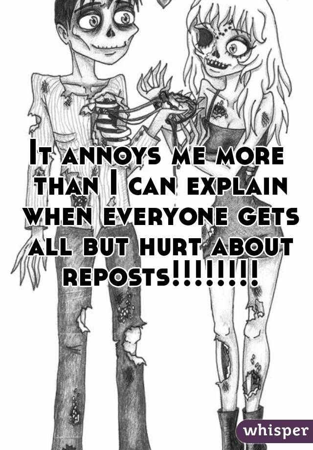 It annoys me more than I can explain when everyone gets all but hurt about reposts!!!!!!!!