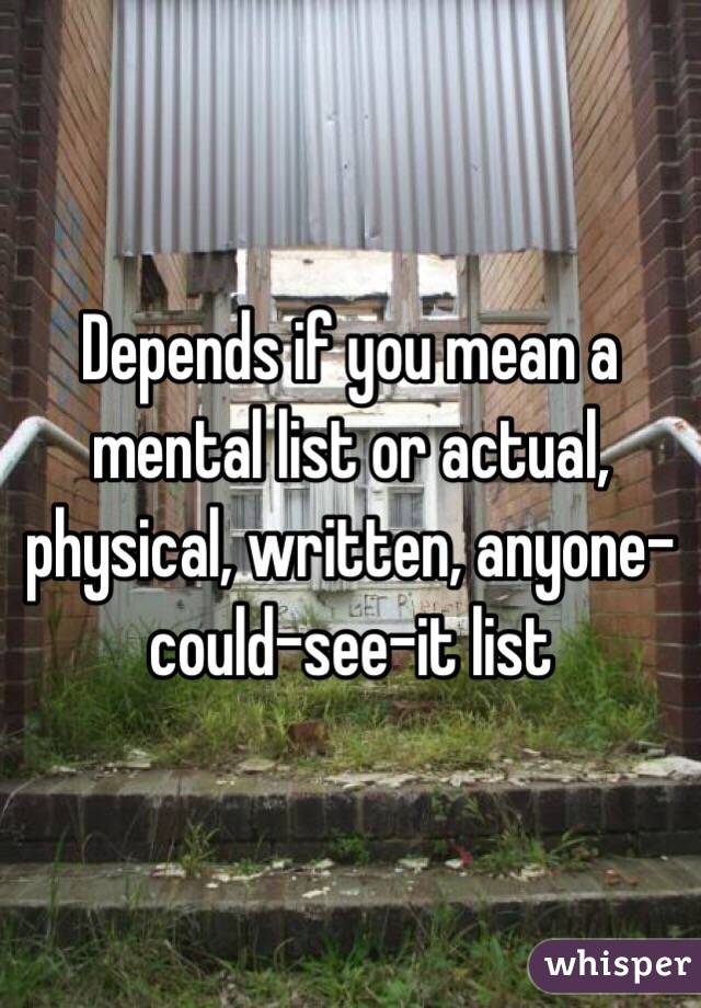 Depends if you mean a mental list or actual, physical, written, anyone-could-see-it list