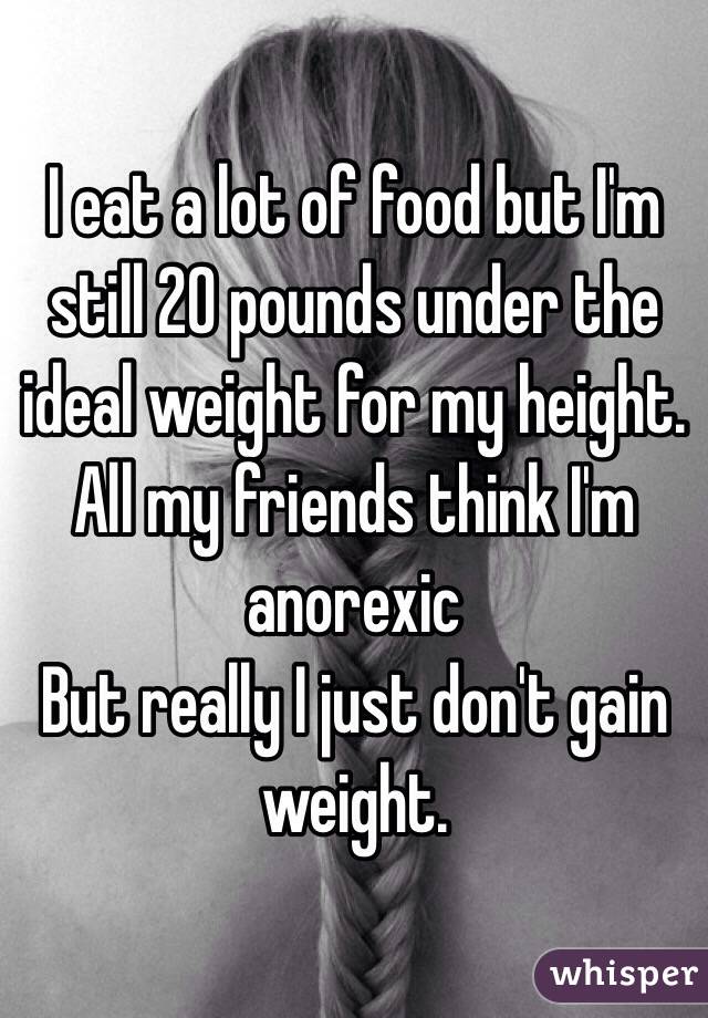 I eat a lot of food but I'm still 20 pounds under the ideal weight for my height. All my friends think I'm anorexic
But really I just don't gain weight.