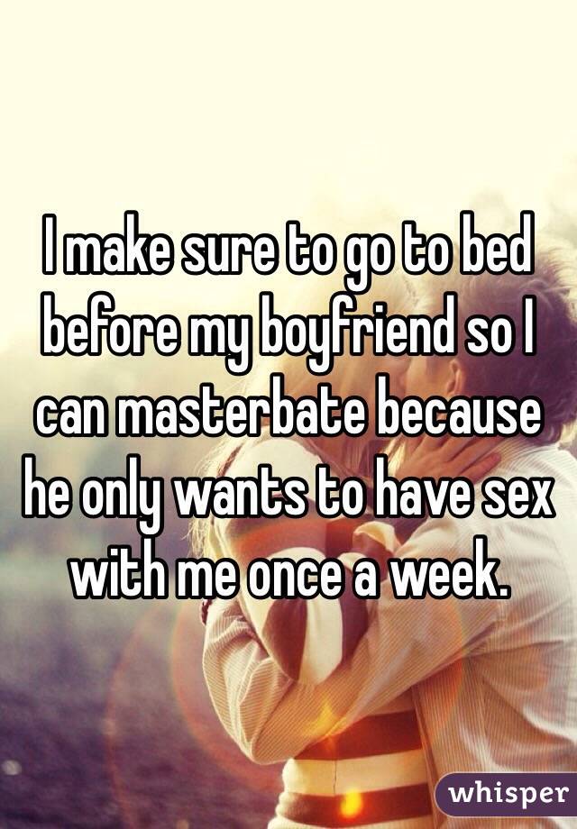 I make sure to go to bed before my boyfriend so I can masterbate because he only wants to have sex with me once a week.