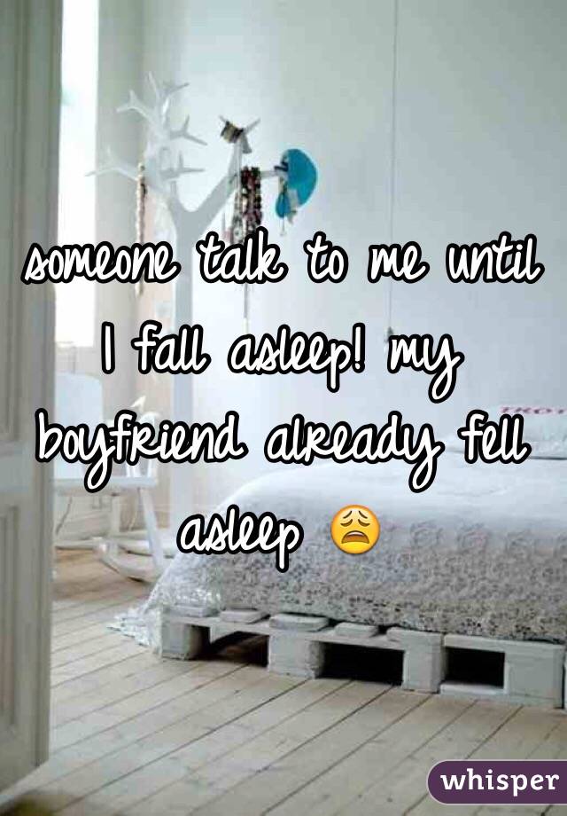 someone talk to me until I fall asleep! my boyfriend already fell asleep 😩