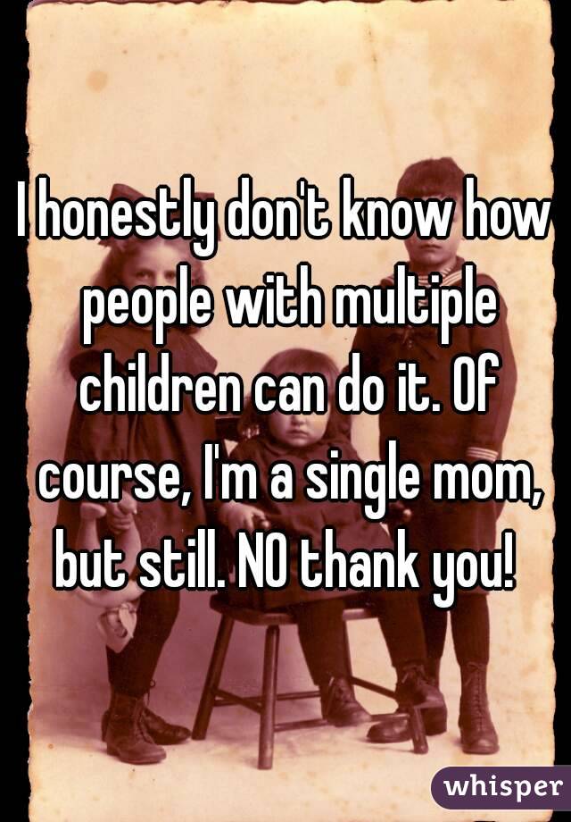 I honestly don't know how people with multiple children can do it. Of course, I'm a single mom, but still. NO thank you! 