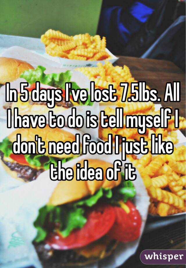 In 5 days I've lost 7.5lbs. All I have to do is tell myself I don't need food I just like the idea of it 
