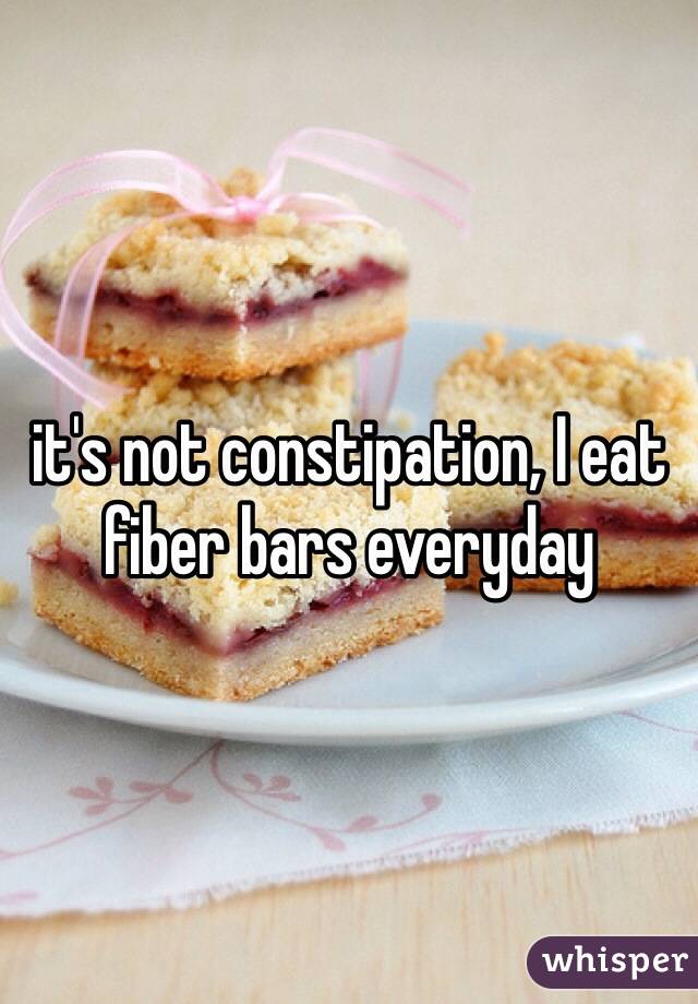 it's not constipation, I eat fiber bars everyday 