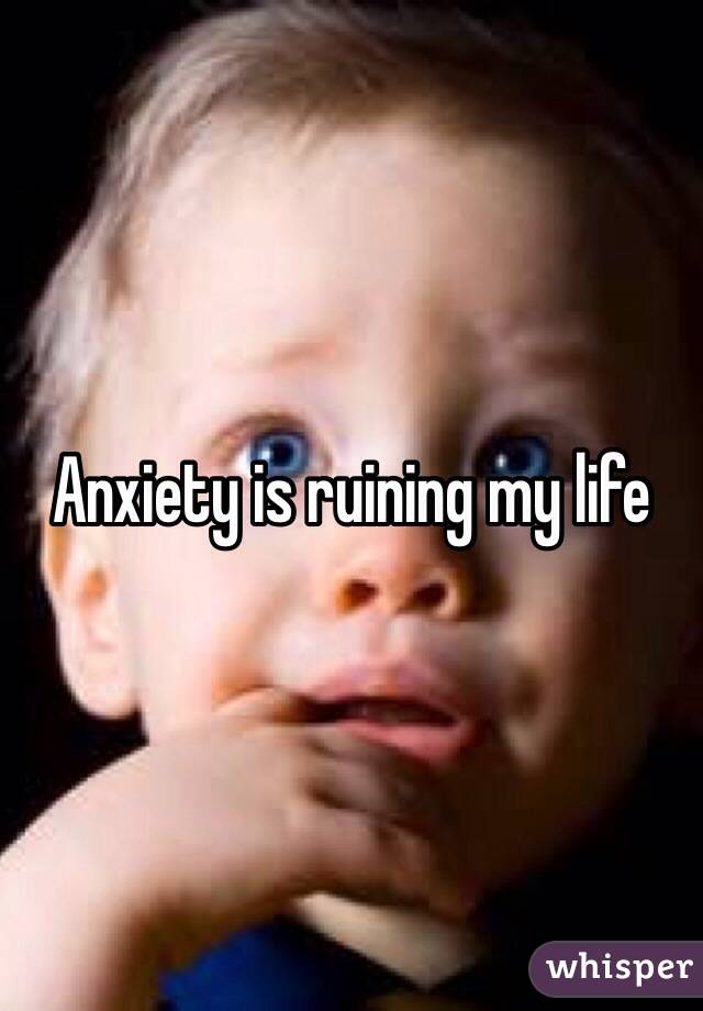 Anxiety is ruining my life
