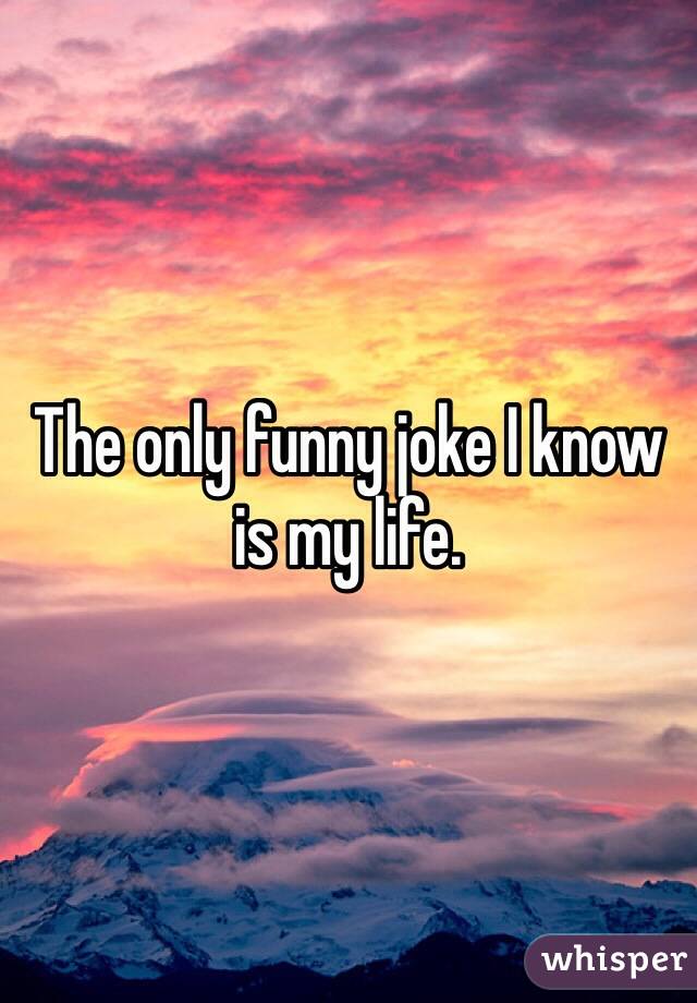 The only funny joke I know is my life.