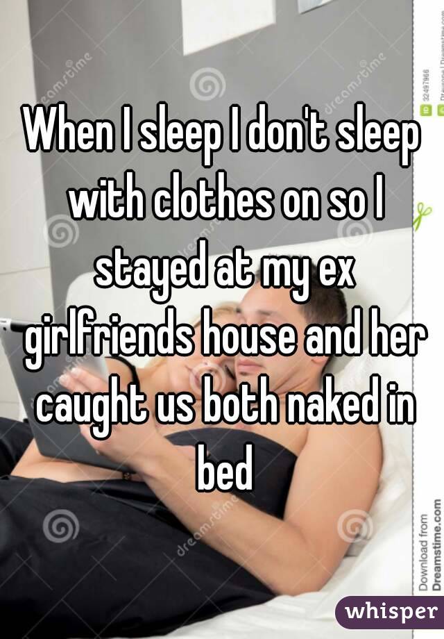 When I sleep I don't sleep with clothes on so I stayed at my ex girlfriends house and her caught us both naked in bed