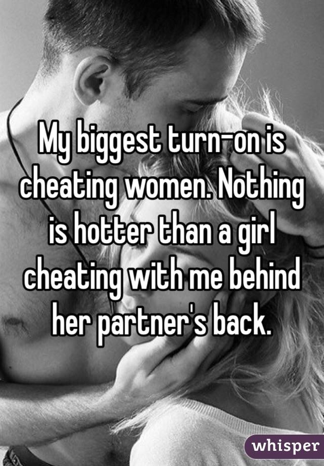 My biggest turn-on is cheating women. Nothing is hotter than a girl cheating with me behind her partner's back.