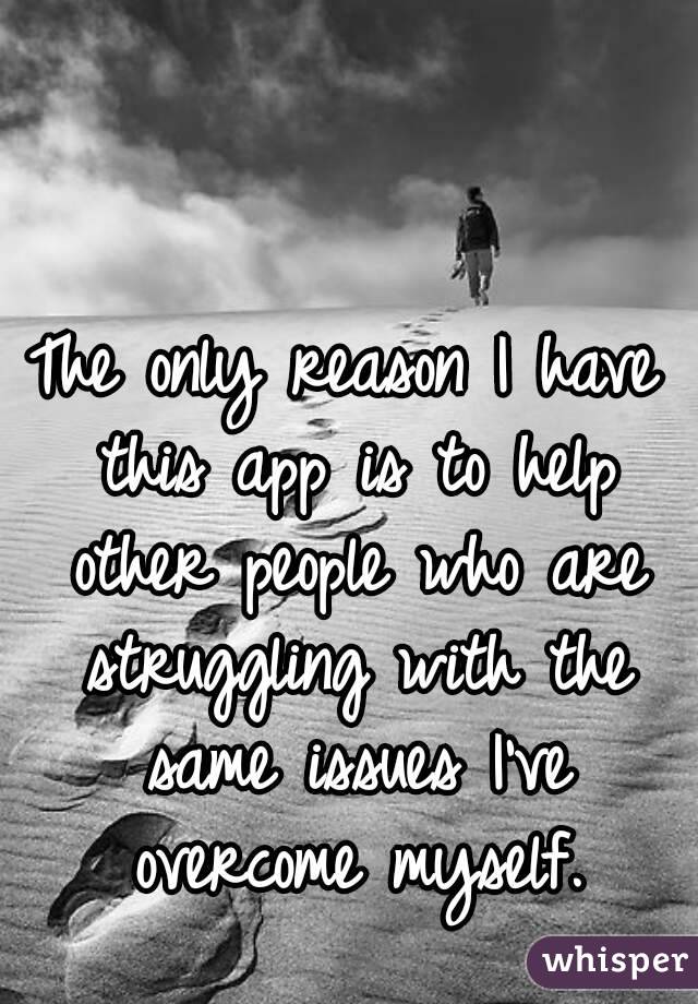The only reason I have this app is to help other people who are struggling with the same issues I've overcome myself.