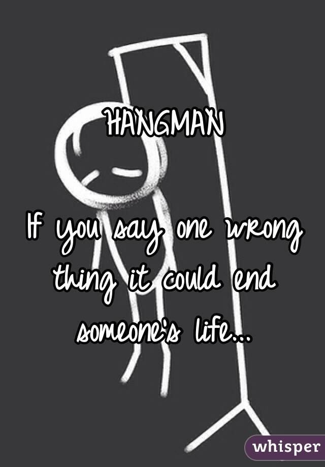 HANGMAN

If you say one wrong thing it could end someone's life...