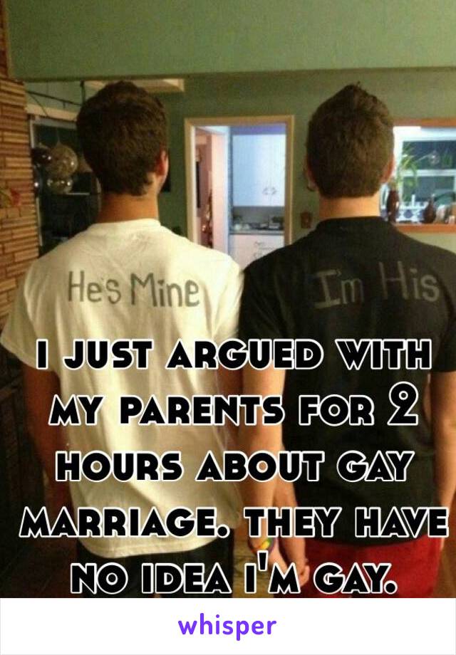 i just argued with my parents for 2 hours about gay marriage. they have 
no idea i'm gay. 