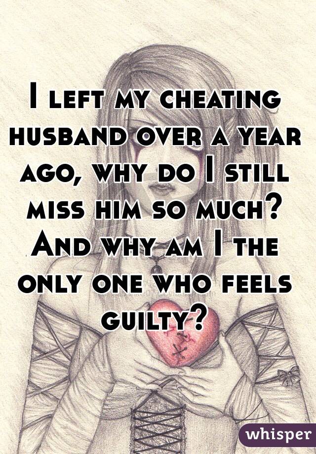 I left my cheating husband over a year ago, why do I still miss him so much? And why am I the only one who feels guilty? 