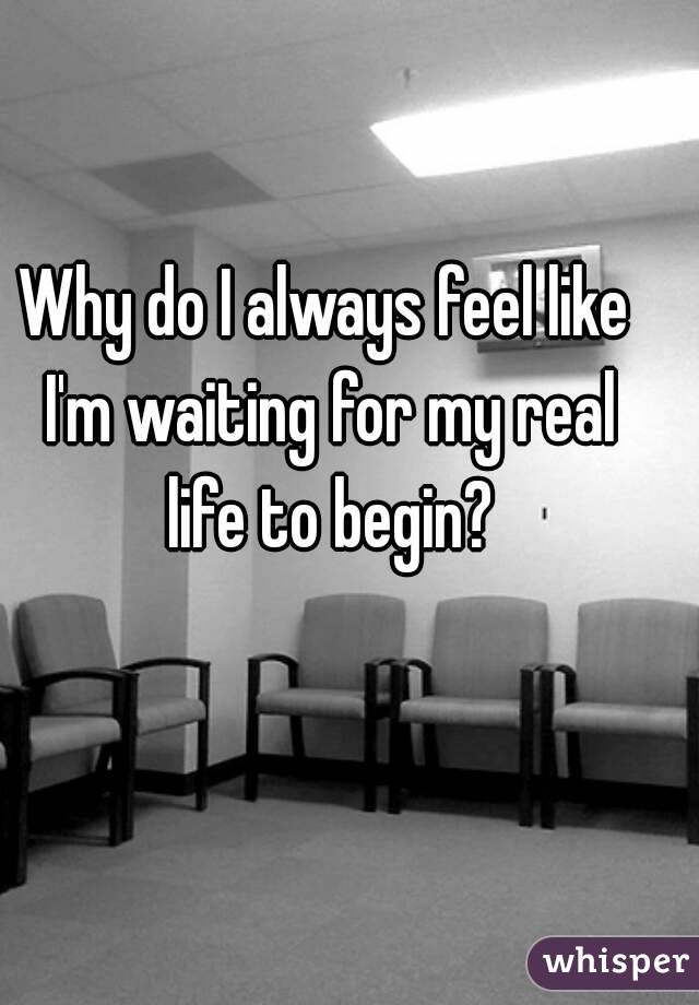 Why do I always feel like I'm waiting for my real life to begin?