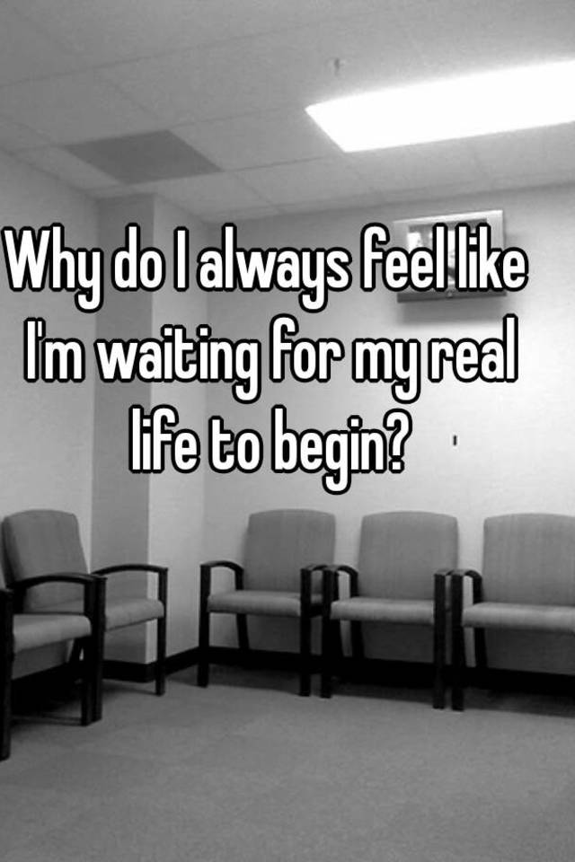 why-do-i-always-feel-like-i-m-waiting-for-my-real-life-to-begin