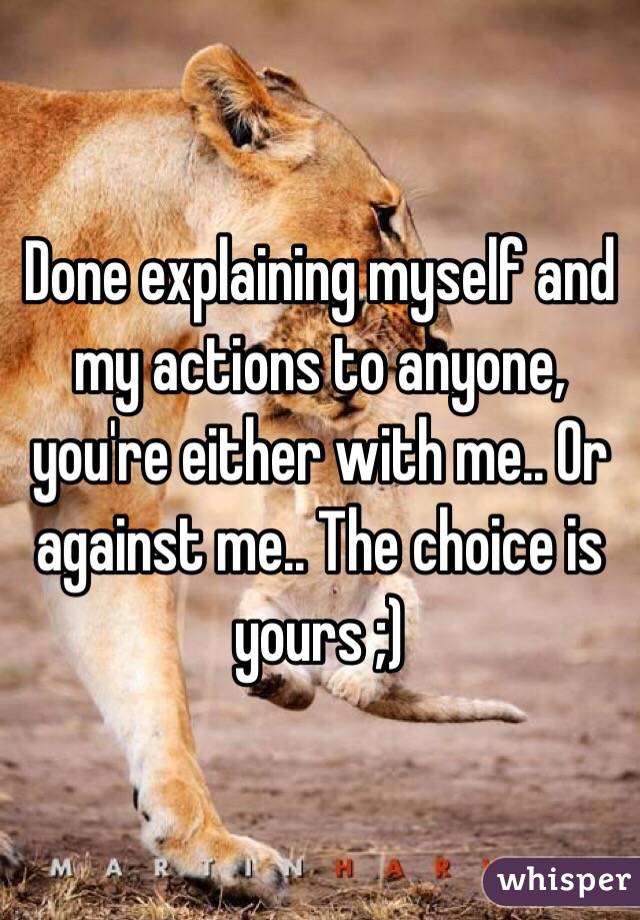 Done explaining myself and my actions to anyone, you're either with me.. Or against me.. The choice is yours ;) 