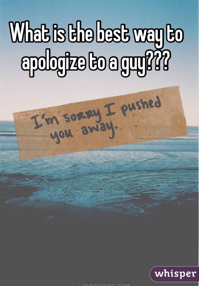 What is the best way to apologize to a guy??? 