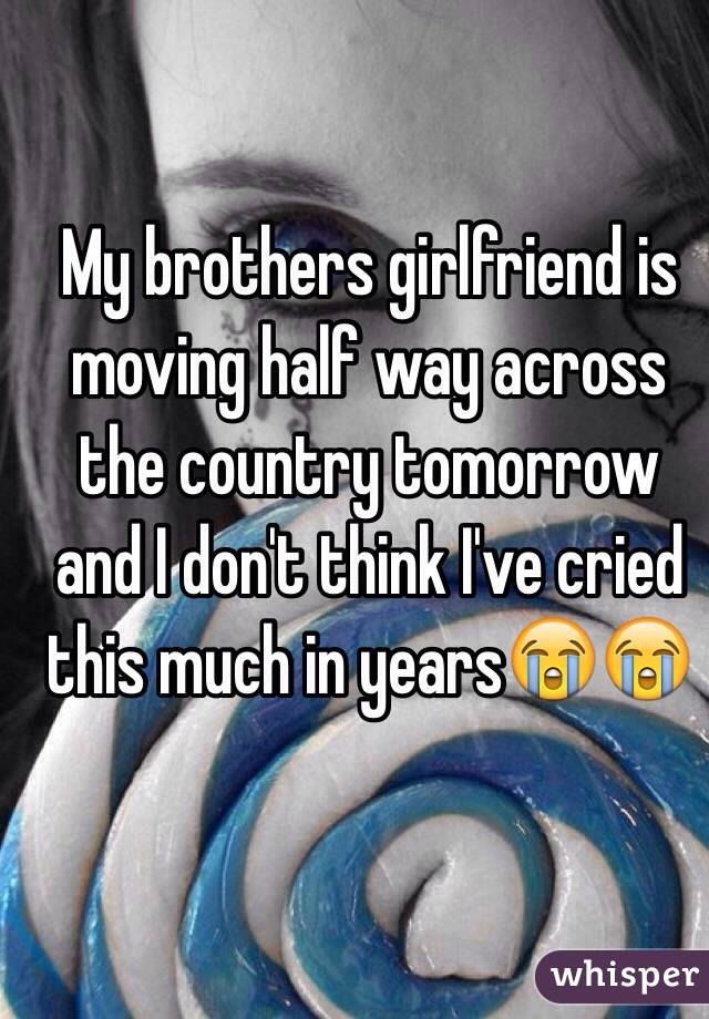 My brothers girlfriend is moving half way across the country tomorrow and I don't think I've cried this much in years😭😭