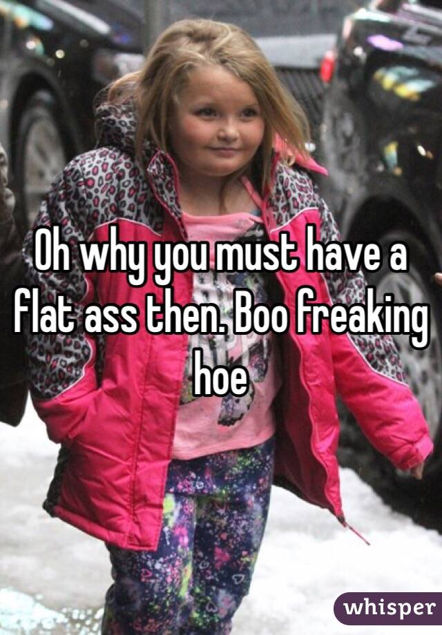 Oh why you must have a flat ass then. Boo freaking hoe 