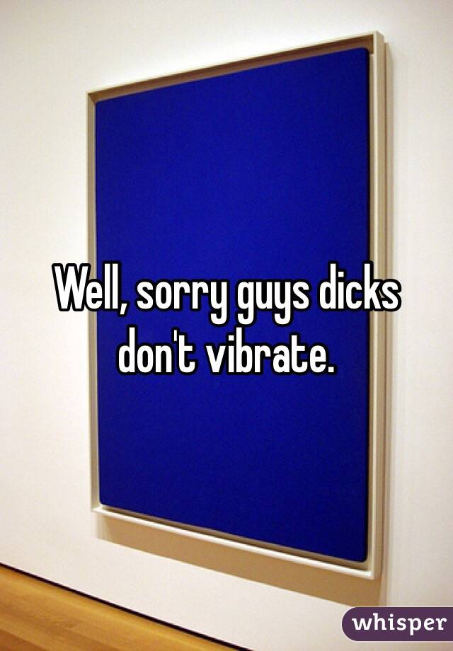 Well, sorry guys dicks don't vibrate. 