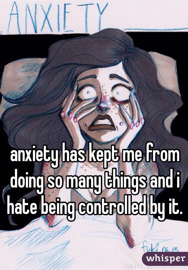 anxiety has kept me from doing so many things and i hate being controlled by it. 