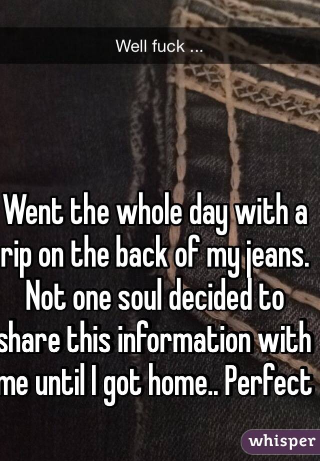 Went the whole day with a rip on the back of my jeans. Not one soul decided to share this information with me until I got home.. Perfect 