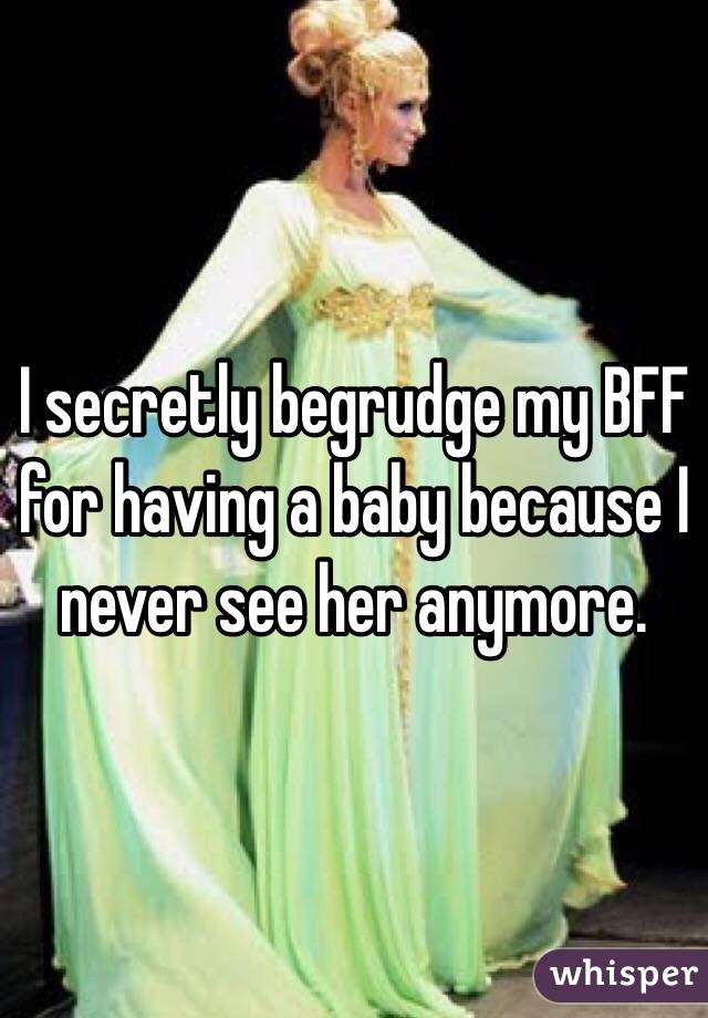 I secretly begrudge my BFF for having a baby because I never see her anymore.