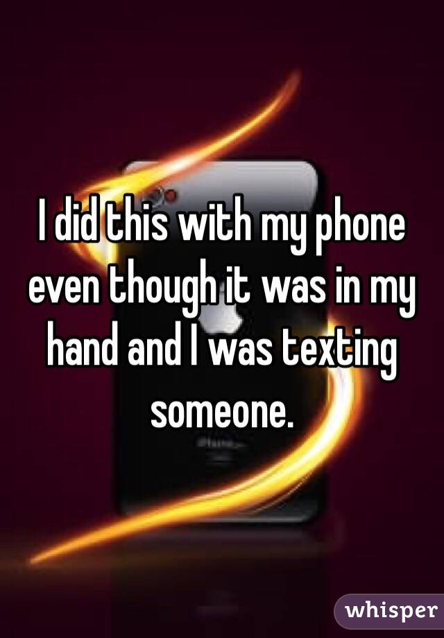 I did this with my phone even though it was in my hand and I was texting someone.
