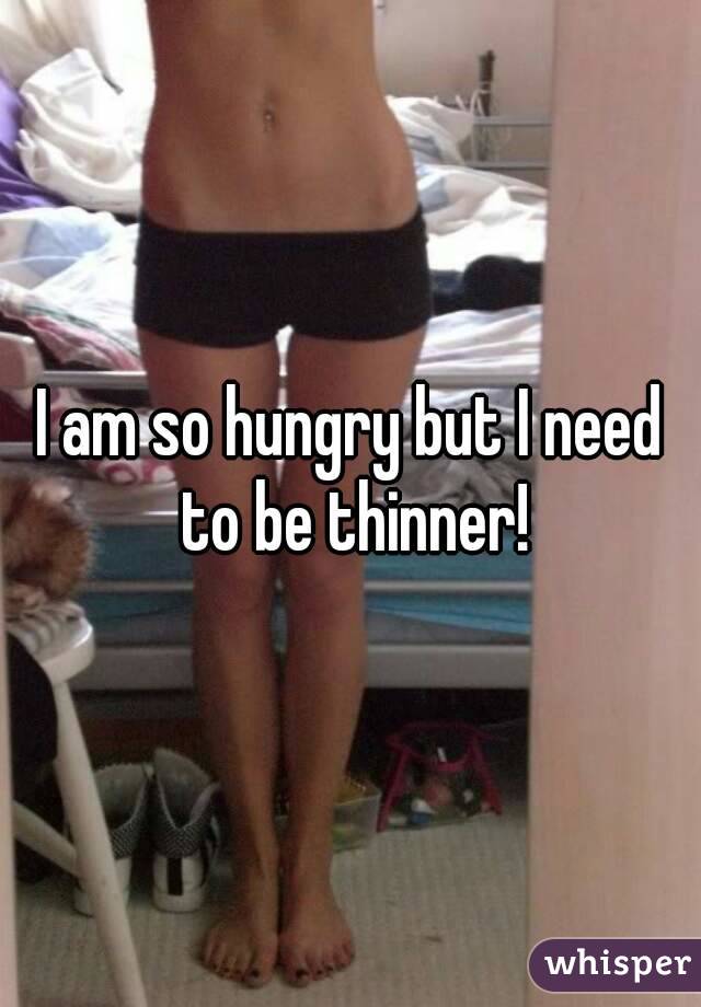 I am so hungry but I need to be thinner!