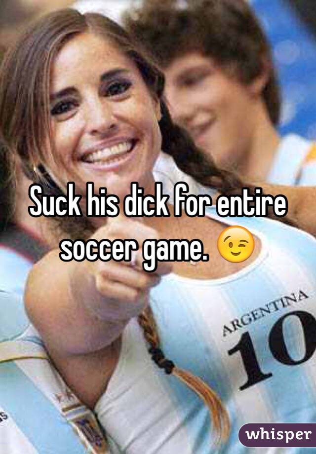 Suck his dick for entire soccer game. 😉