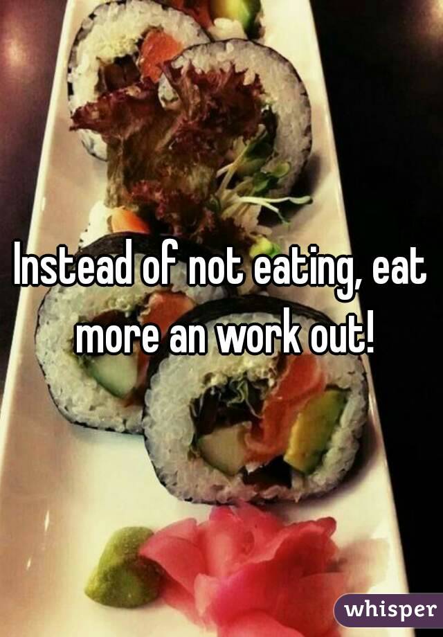 Instead of not eating, eat more an work out!