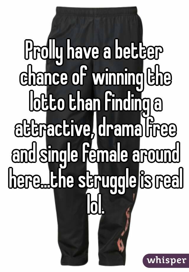 Prolly have a better chance of winning the lotto than finding a attractive, drama free and single female around here...the struggle is real lol.