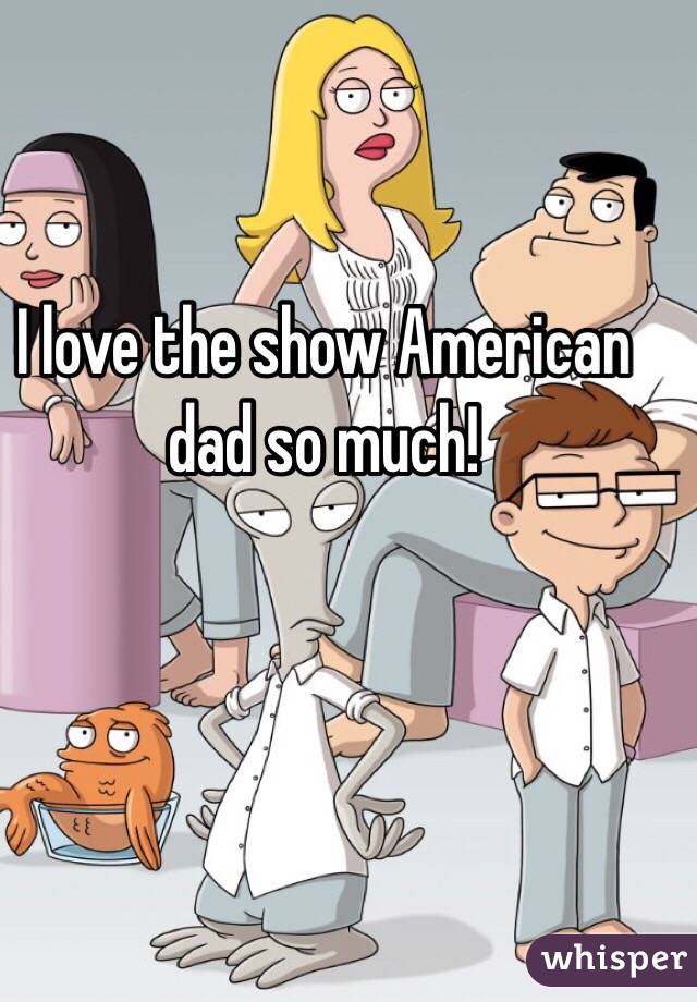 I love the show American dad so much! 