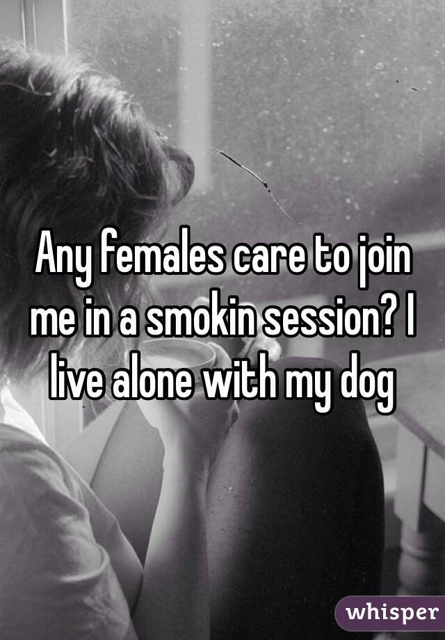 Any females care to join me in a smokin session? I live alone with my dog