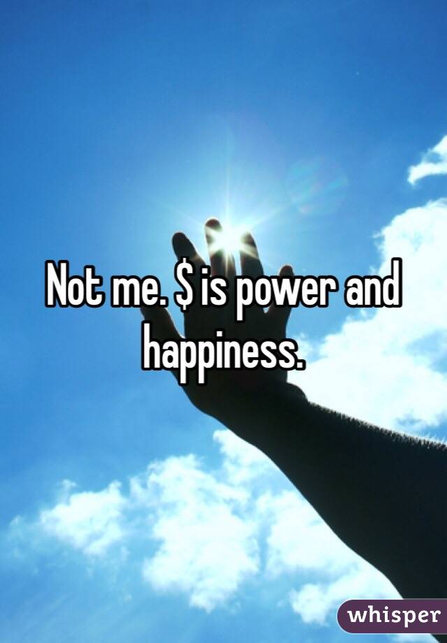 Not me. $ is power and happiness.