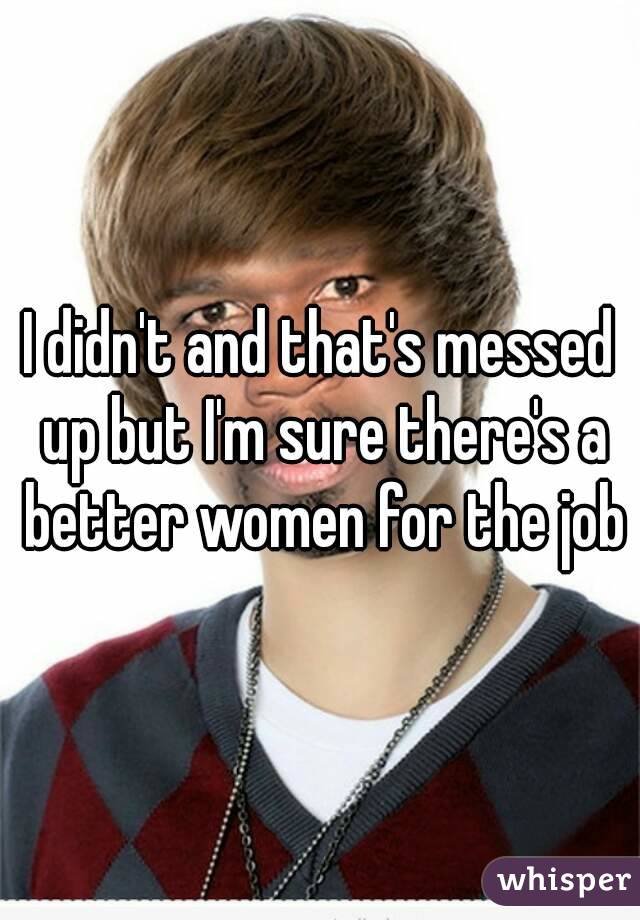 I didn't and that's messed up but I'm sure there's a better women for the job