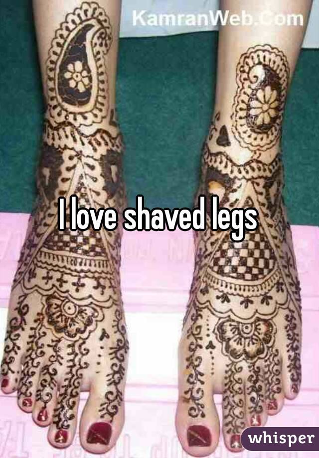 I love shaved legs