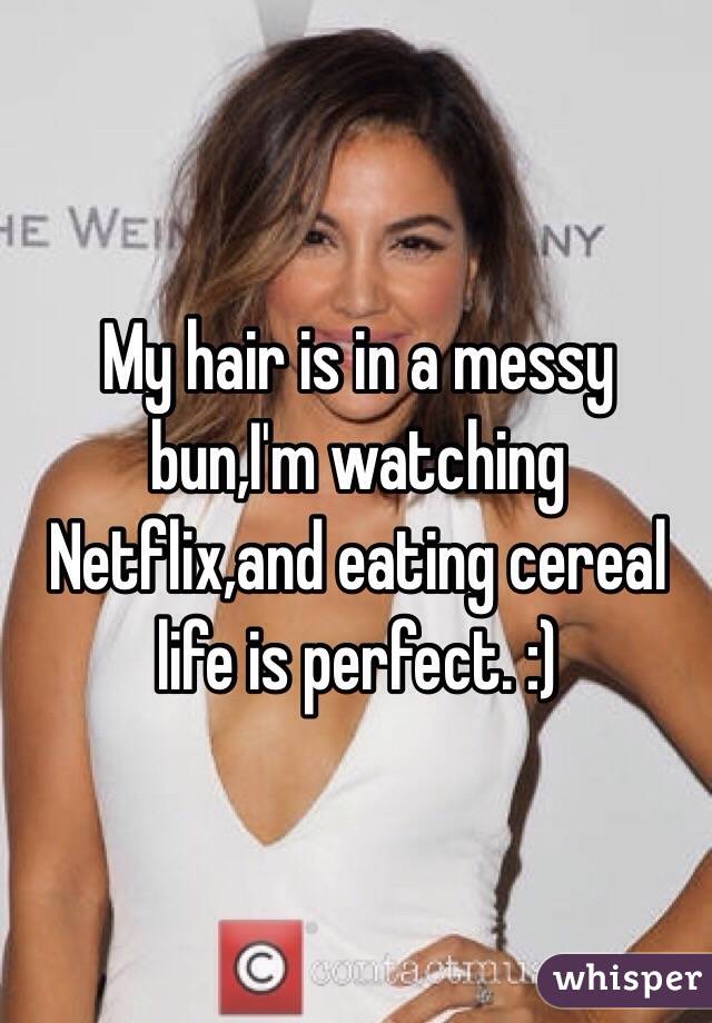 My hair is in a messy bun,I'm watching Netflix,and eating cereal life is perfect. :)
