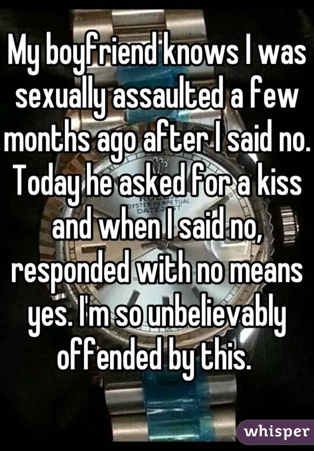My boyfriend knows I was sexually assaulted a few months ago after I said no. Today he asked for a kiss and when I said no, responded with no means yes. I'm so unbelievably offended by this. 