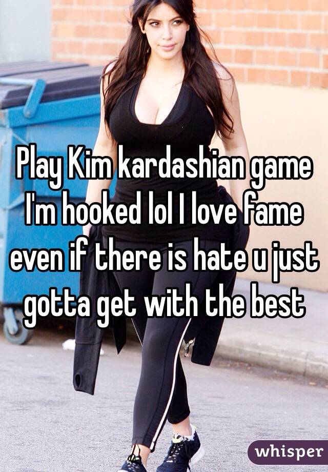 Play Kim kardashian game I'm hooked lol I love fame even if there is hate u just gotta get with the best
