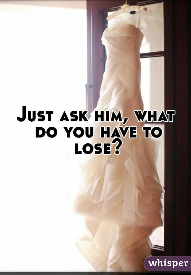 Just ask him, what do you have to lose?