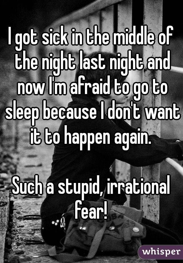 I got sick in the middle of the night last night and now I'm afraid to go to sleep because I don't want it to happen again. 

Such a stupid, irrational fear! 