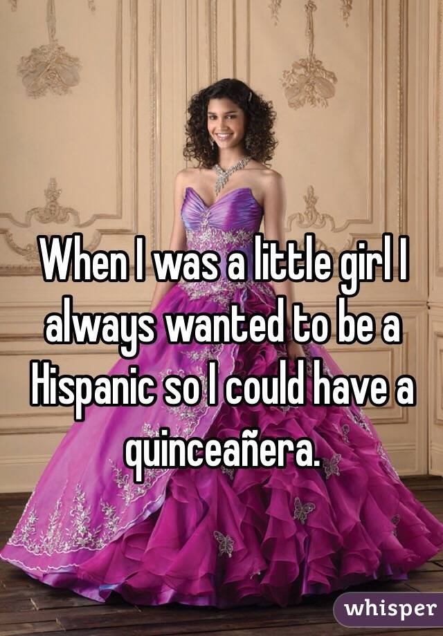 When I was a little girl I always wanted to be a Hispanic so I could have a quinceañera.