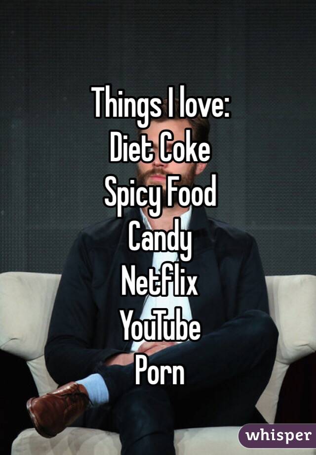 Things I love:
Diet Coke
Spicy Food
Candy
Netflix
YouTube 
Porn