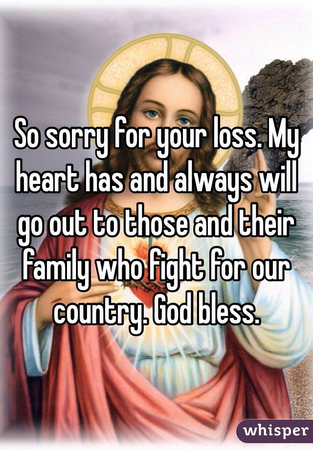 So sorry for your loss. My heart has and always will go out to those and their family who fight for our country. God bless.